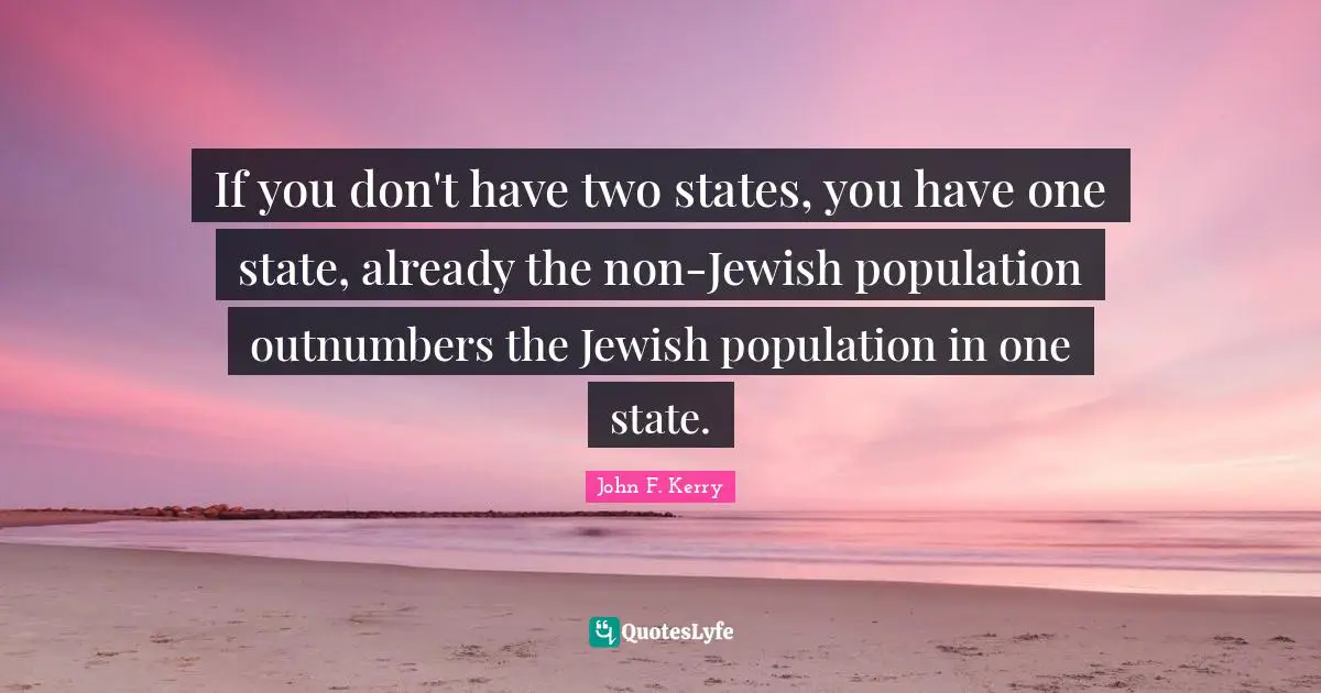If you don't have two states, you have one state, already the non-Jewish population outnumbers the Jewish population in one state.