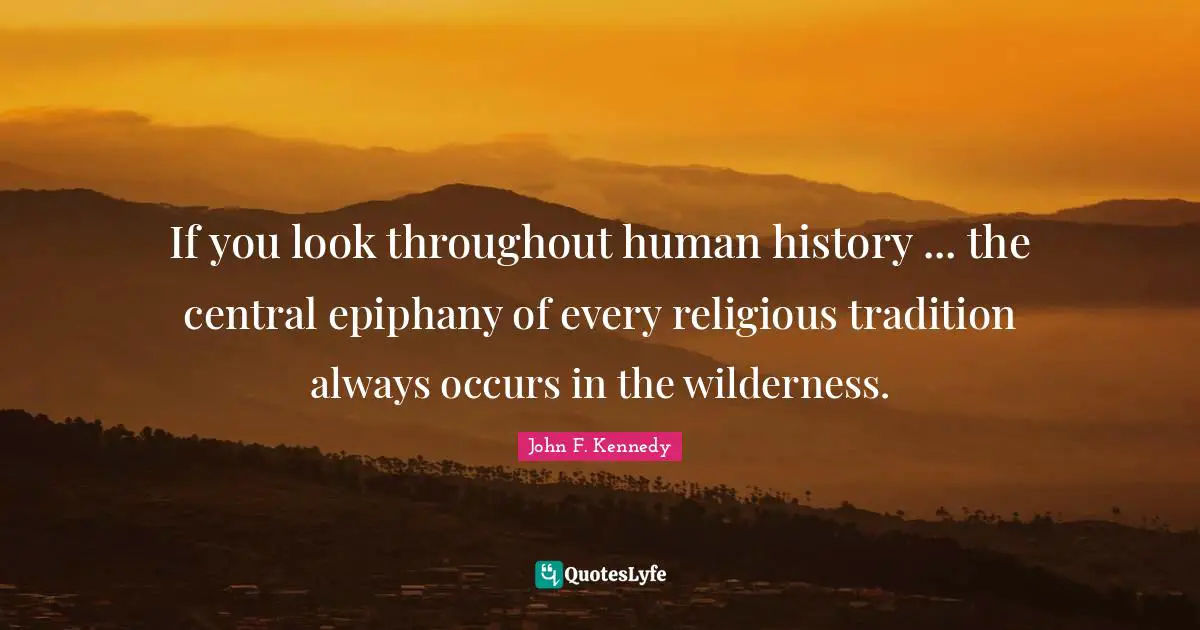 If you look throughout human history ... the central epiphany of every religious tradition always occurs in the wilderness.