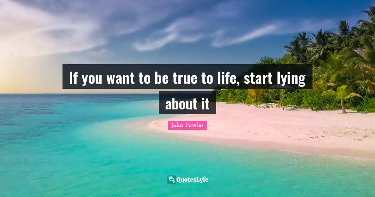 If you want to be true to life, start lying about it