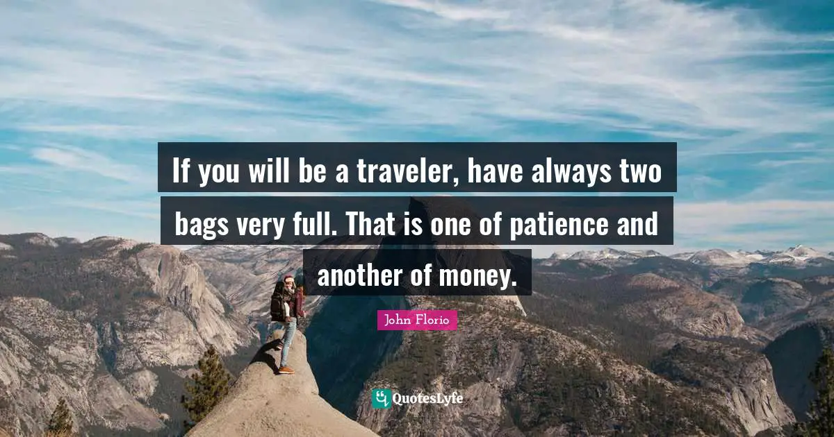 If you will be a traveler, have always two bags very full. That is one of patience and another of money.