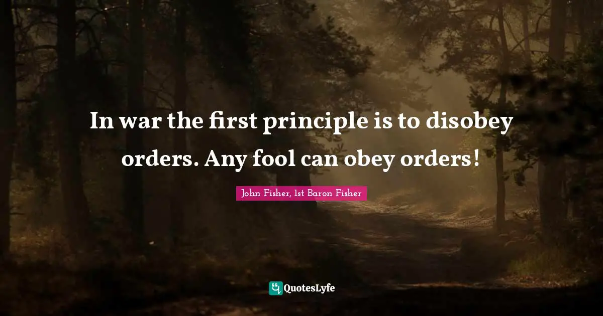 In war the first principle is to disobey orders. Any fool can obey orders!