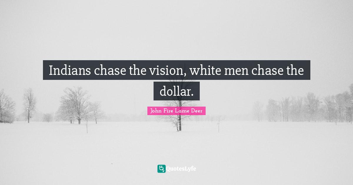 Indians chase the vision, white men chase the dollar.
