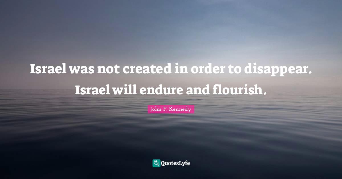 Israel was not created in order to disappear. Israel will endure and flourish.
