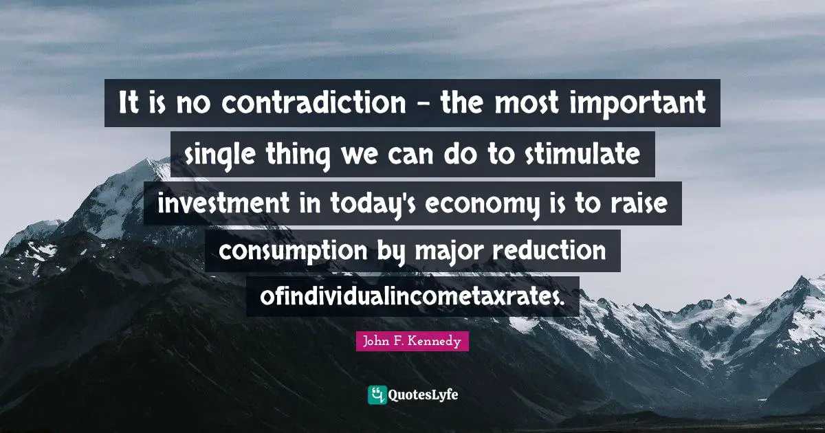 It is no contradiction - the most important single thing we can do to stimulate investment in today's economy is to raise consumption by major reduction ofindividualincometaxrates.