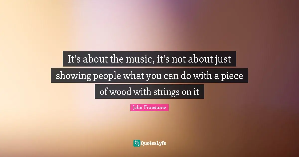 Woods Quotes: "It's about the music, it's not about just showing people what you can do with a piece of wood with strings on it"