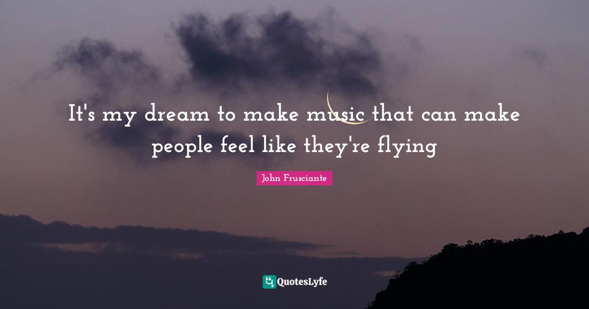 It's my dream to make music that can make people feel like they're flying