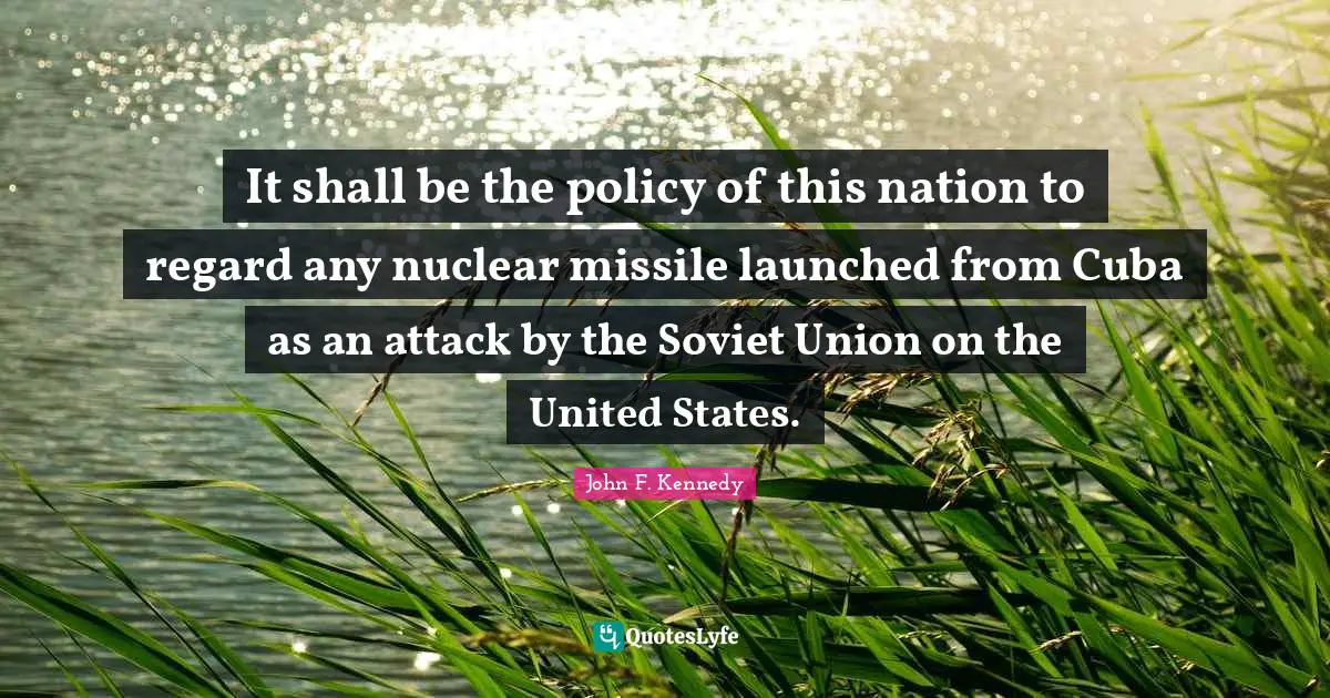 It shall be the policy of this nation to regard any nuclear missile launched from Cuba as an attack by the Soviet Union on the United States.