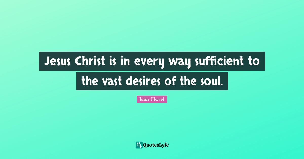 John Flavel Quotes: "Jesus Christ is in every way sufficient to the vast desires of the soul."