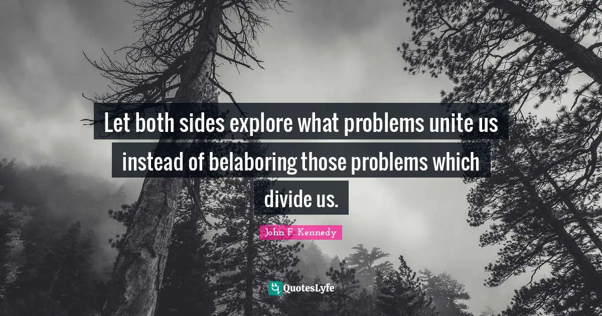 Let both sides explore what problems unite us instead of belaboring those problems which divide us.