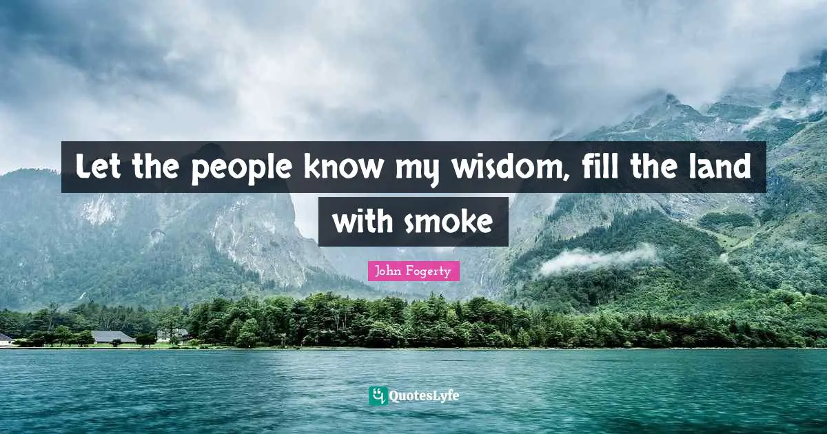 Let the people know my wisdom, fill the land with smoke