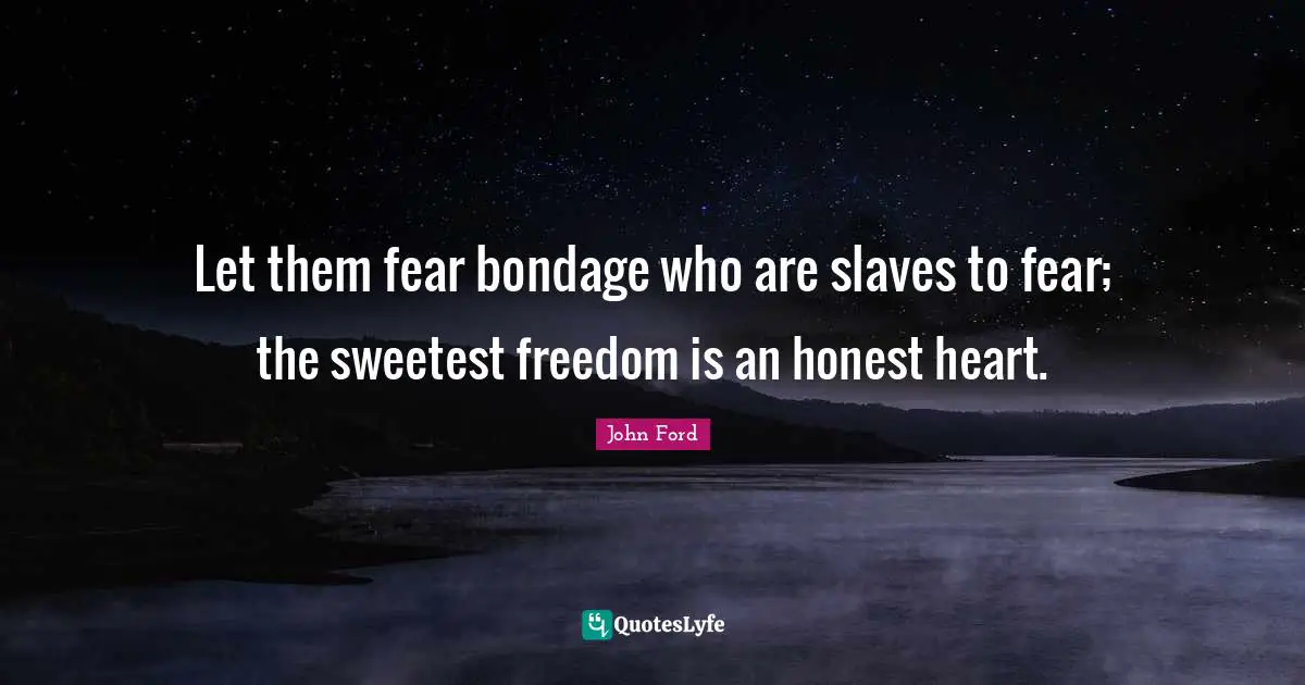John Ford Quotes: "Let them fear bondage who are slaves to fear; the sweetest freedom is an honest heart."
