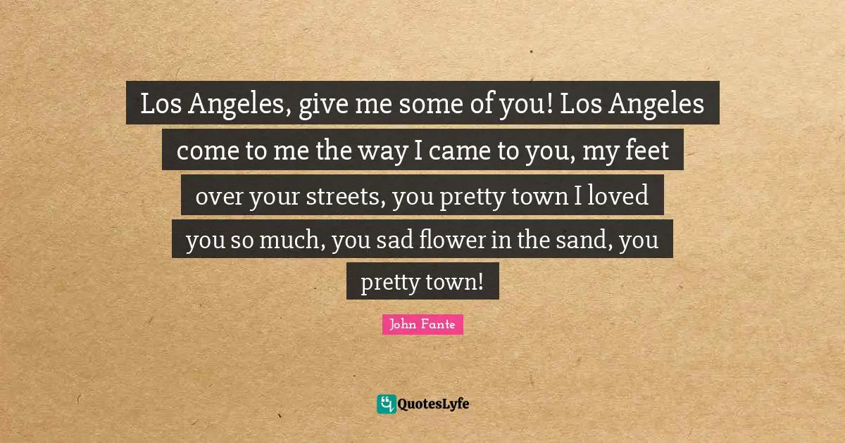Sand Quotes: "Los Angeles, give me some of you! Los Angeles come to me the way I came to you, my feet over your streets, you pretty town I loved you so much, you sad flower in the sand, you pretty town!"