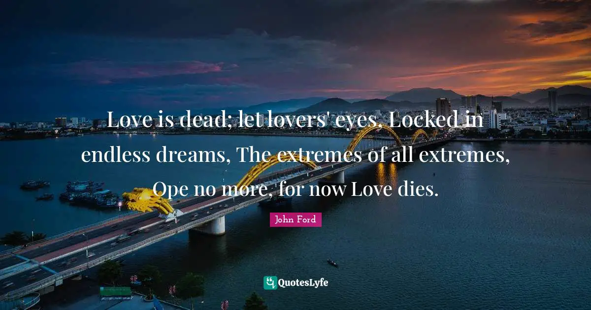 John Ford Quotes: "Love is dead; let lovers' eyes, Locked in endless dreams, The extremes of all extremes, Ope no more, for now Love dies."