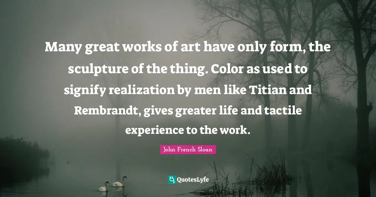 Many great works of art have only form, the sculpture of the thing. Color as used to signify realization by men like Titian and Rembrandt, gives greater life and tactile experience to the work.