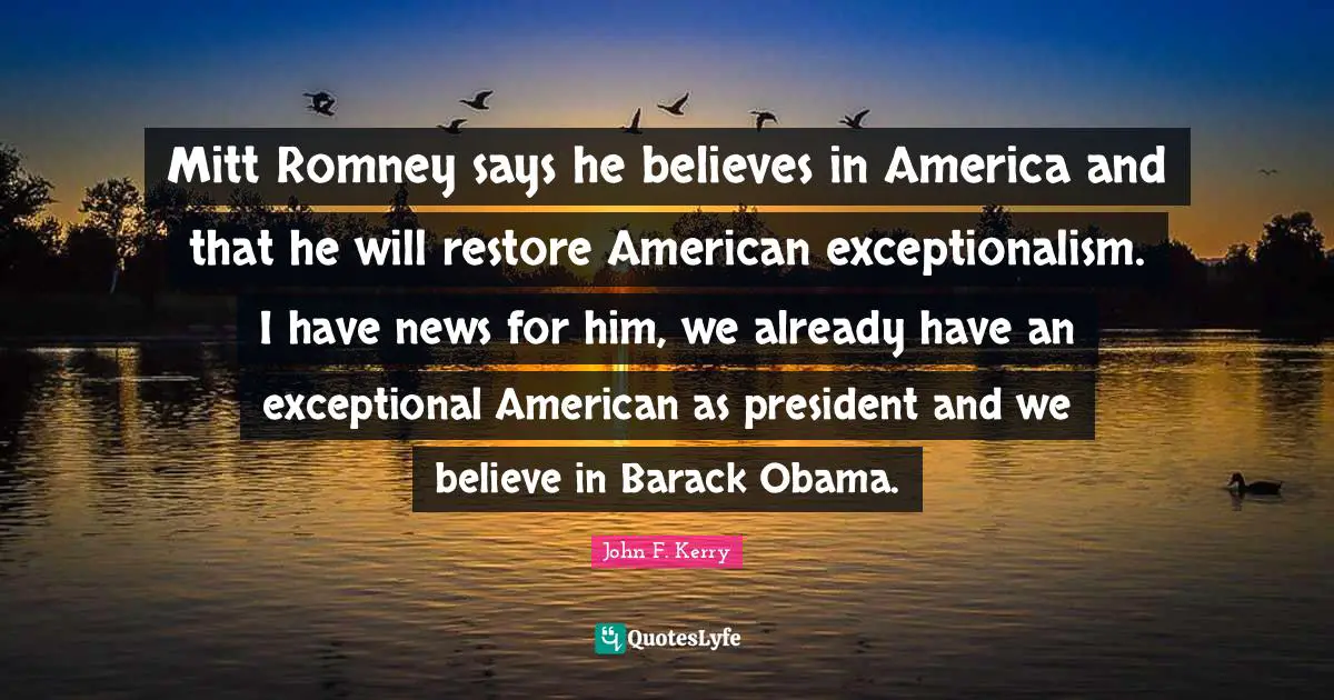 Mitt Romney says he believes in America and that he will restore American exceptionalism. I have news for him, we already have an exceptional American as president and we believe in Barack Obama.