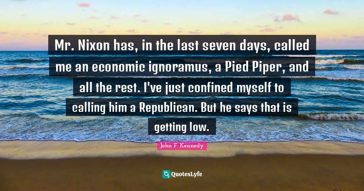 Mr. Nixon has, in the last seven days, called me an economic ignoramus, a Pied Piper, and all the rest. I've just confined myself to calling him a Republican. But he says that is getting low.