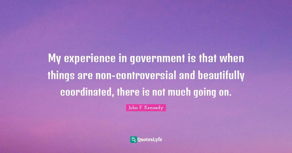 My experience in government is that when things are non-controversial and beautifully coordinated, there is not much going on.