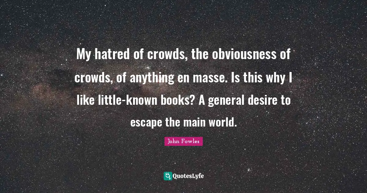 My hatred of crowds, the obviousness of crowds, of anything en masse. Is this why I like little-known books? A general desire to escape the main world.