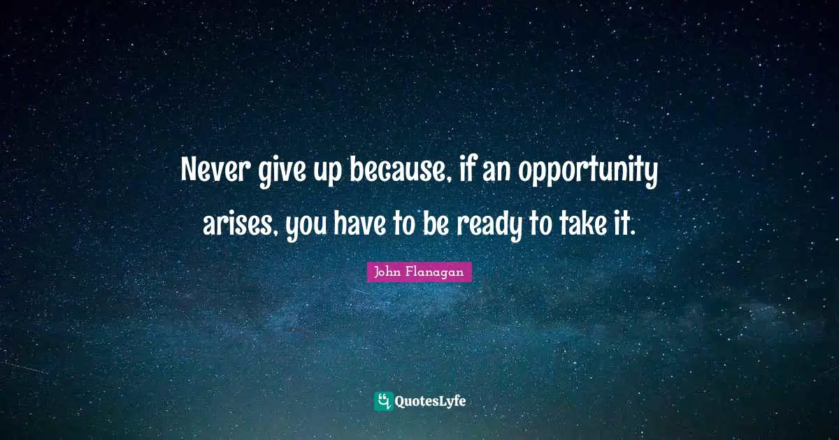 Never give up because, if an opportunity arises, you have to be ready to take it.