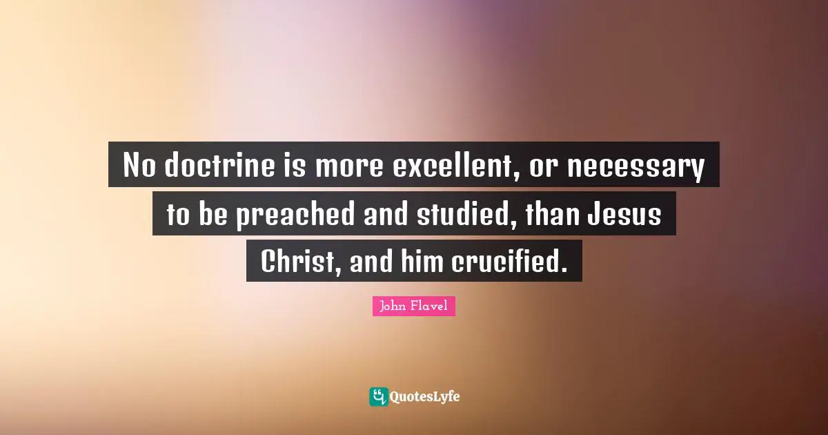 Excellent Quotes: "No doctrine is more excellent, or necessary to be preached and studied, than Jesus Christ, and him crucified."