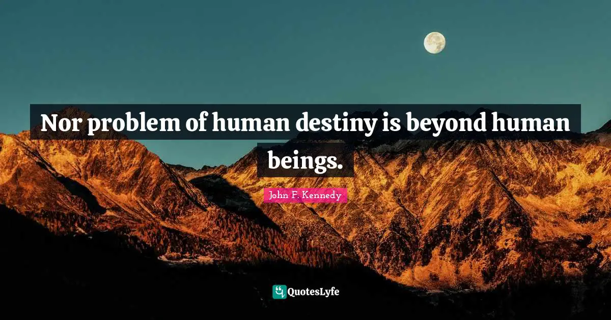Nor problem of human destiny is beyond human beings.