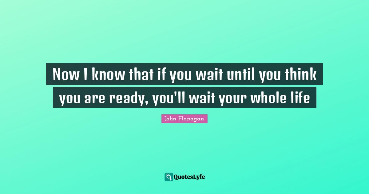 Now I know that if you wait until you think you are ready, you'll wait your whole life