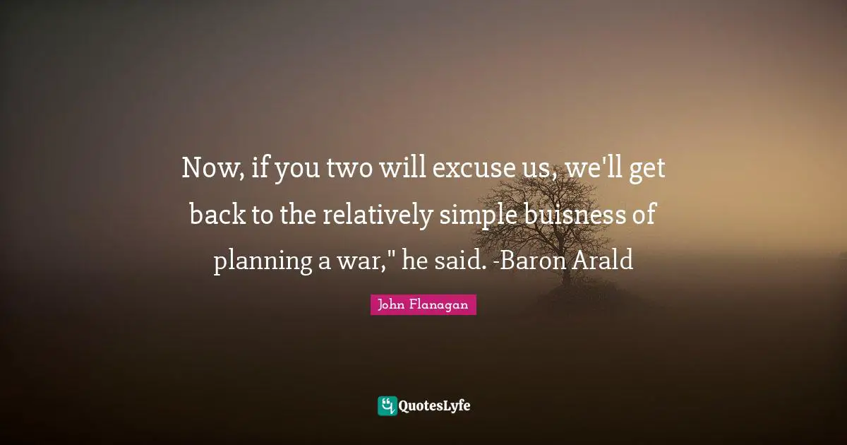 Now, if you two will excuse us, we'll get back to the relatively simple buisness of planning a war," he said. -Baron Arald