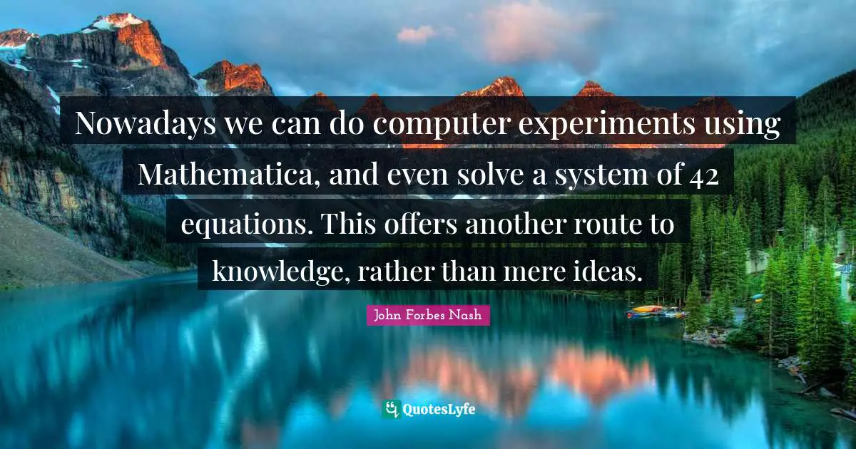 John Forbes Nash Quotes: "Nowadays we can do computer experiments using Mathematica, and even solve a system of 42 equations. This offers another route to knowledge, rather than mere ideas."