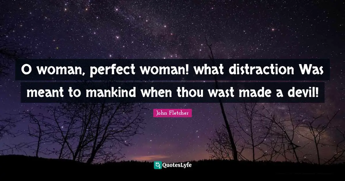 John Fletcher Quotes: "O woman, perfect woman! what distraction Was meant to mankind when thou wast made a devil!"