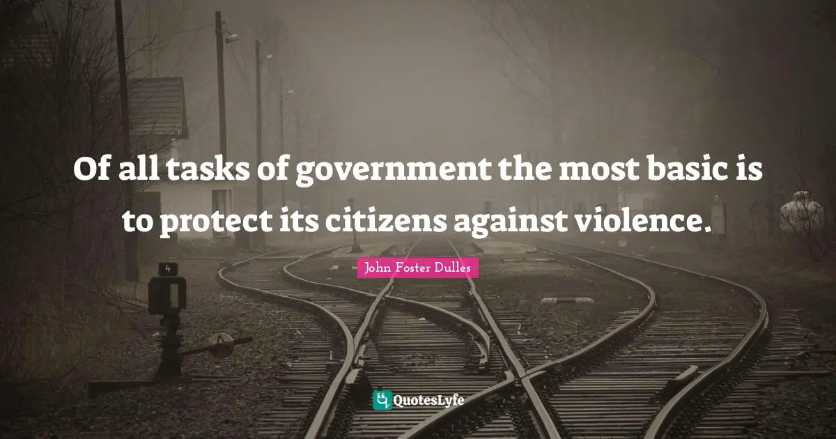 John Foster Dulles Quotes: "Of all tasks of government the most basic is to protect its citizens against violence."