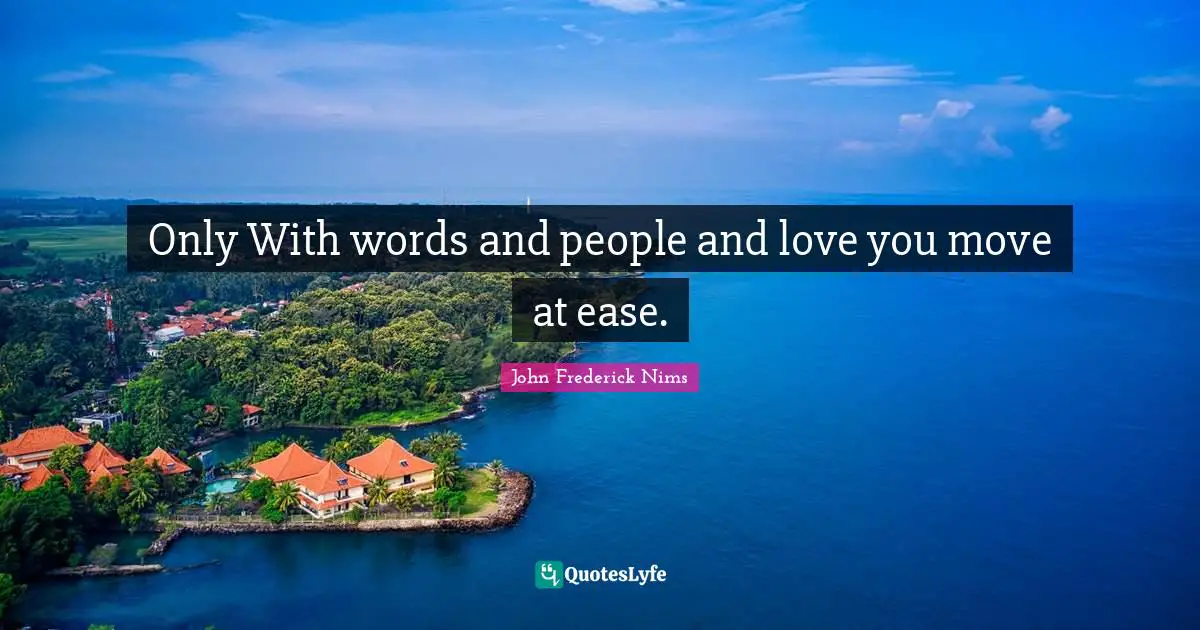 Only With words and people and love you move at ease.