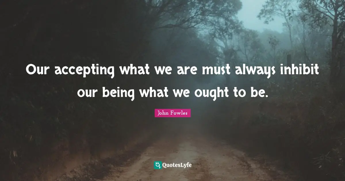 Our accepting what we are must always inhibit our being what we ought to be.