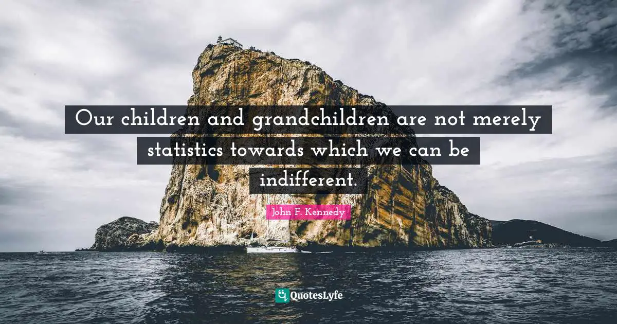 Our children and grandchildren are not merely statistics towards which we can be indifferent.