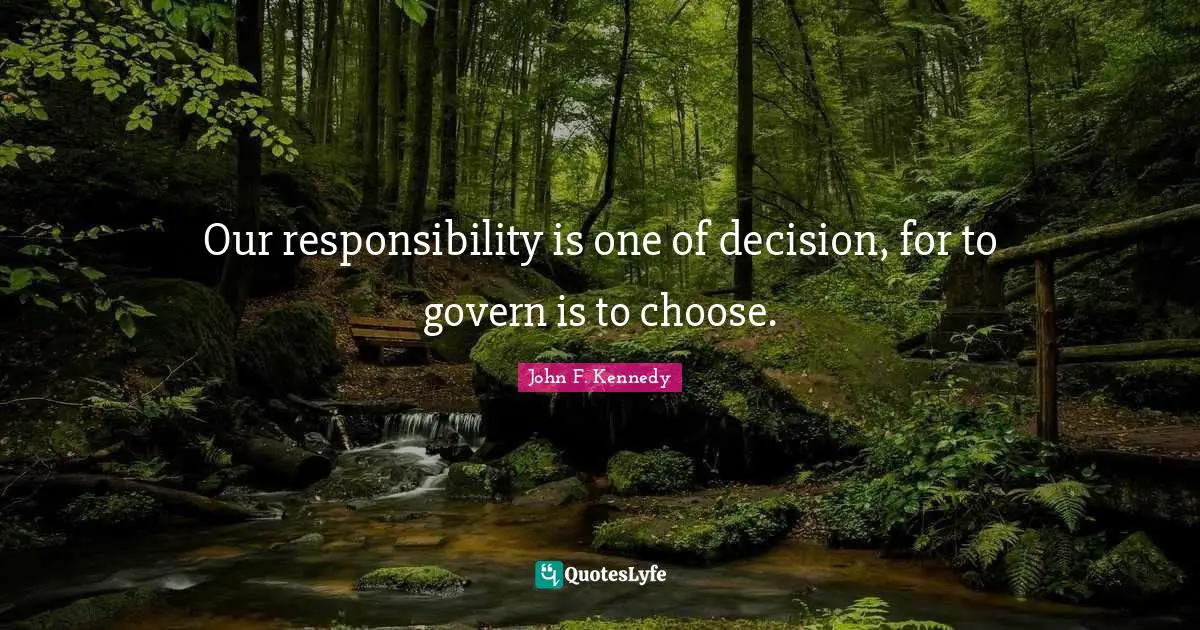 Our responsibility is one of decision, for to govern is to choose.