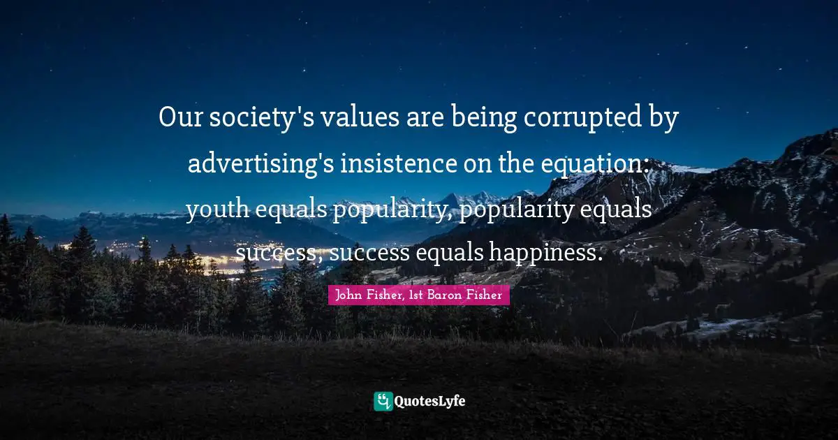 Our society's values are being corrupted by advertising's insistence on the equation: youth equals popularity, popularity equals success, success equals happiness.