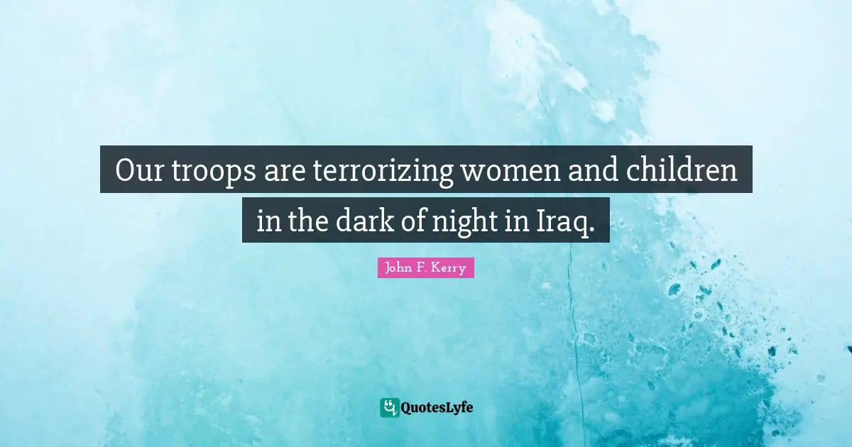 Our troops are terrorizing women and children in the dark of night in Iraq.