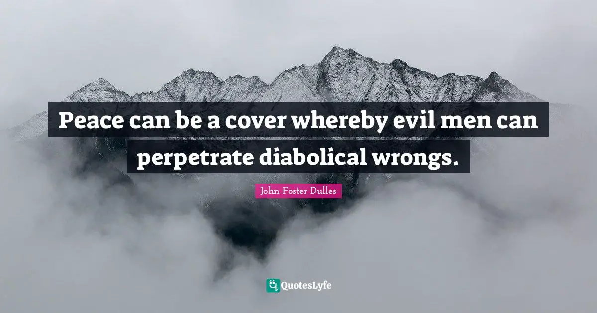 John Foster Dulles Quotes: "Peace can be a cover whereby evil men can perpetrate diabolical wrongs."