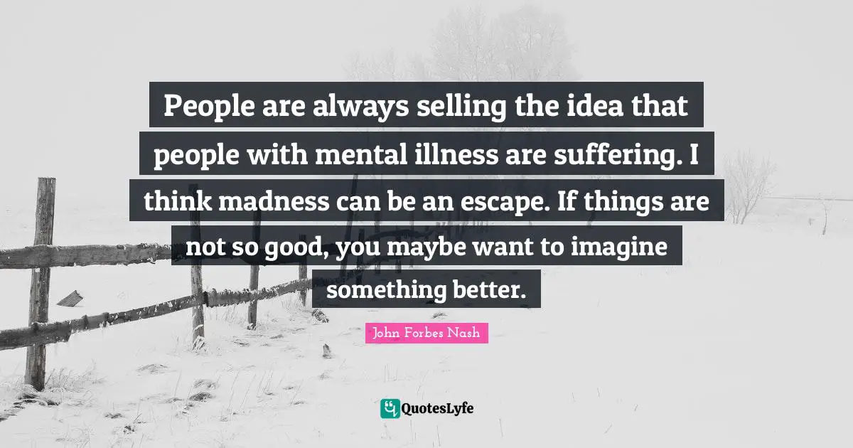 Better Quotes: "People are always selling the idea that people with mental illness are suffering. I think madness can be an escape. If things are not so good, you maybe want to imagine something better."