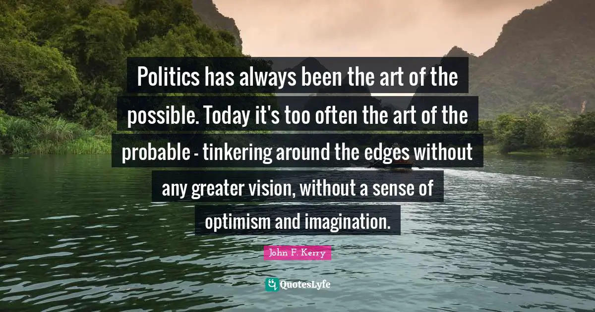 Edges Quotes: "Politics has always been the art of the possible. Today it's too often the art of the probable - tinkering around the edges without any greater vision, without a sense of optimism and imagination."