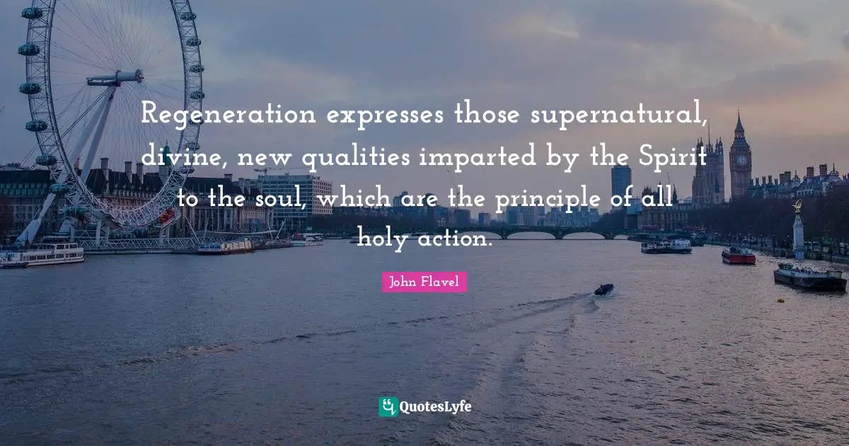 John Flavel Quotes: "Regeneration expresses those supernatural, divine, new qualities imparted by the Spirit to the soul, which are the principle of all holy action."