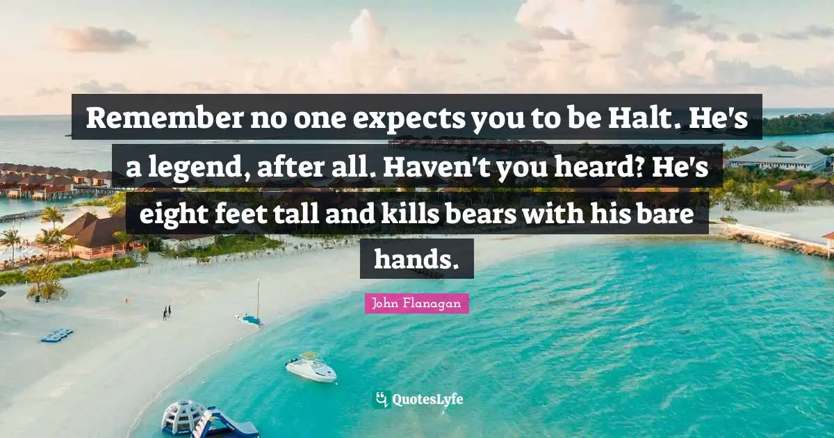 Remember no one expects you to be Halt. He's a legend, after all. Haven't you heard? He's eight feet tall and kills bears with his bare hands.