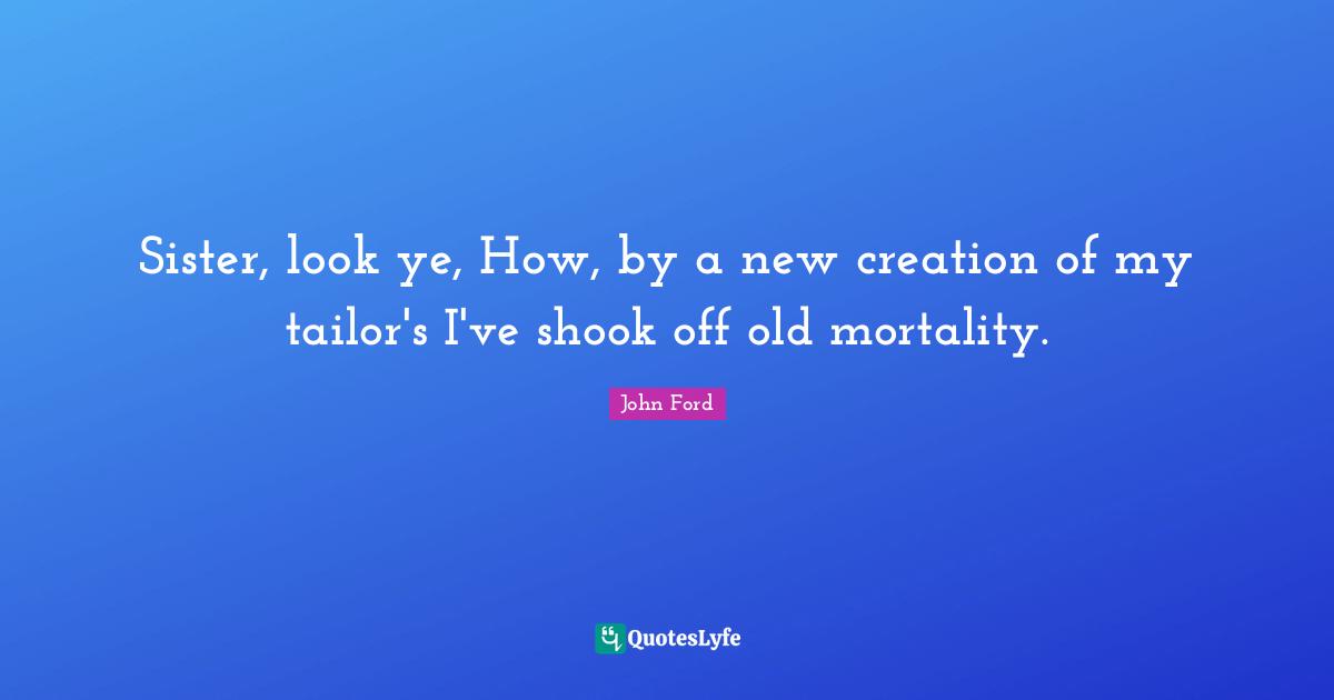 John Ford Quotes: "Sister, look ye, How, by a new creation of my tailor's I've shook off old mortality."
