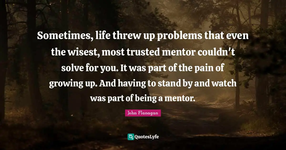 Sometimes, life threw up problems that even the wisest, most trusted mentor couldn't solve for you. It was part of the pain of growing up. And having to stand by and watch was part of being a mentor.