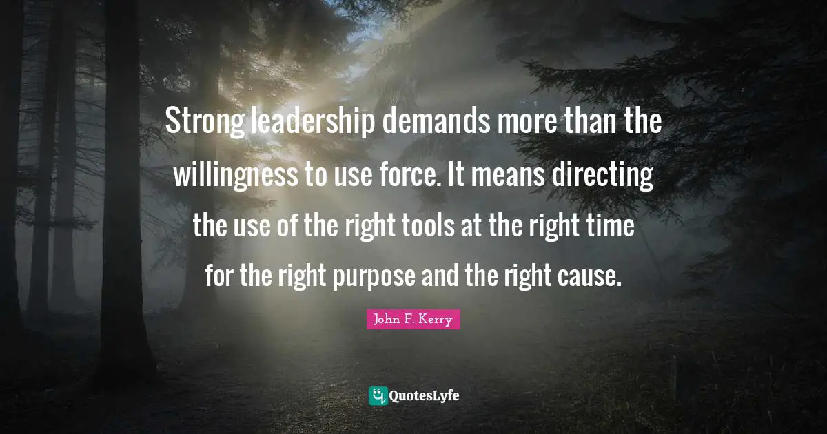 Strong leadership demands more than the willingness to use force. It means directing the use of the right tools at the right time for the right purpose and the right cause.