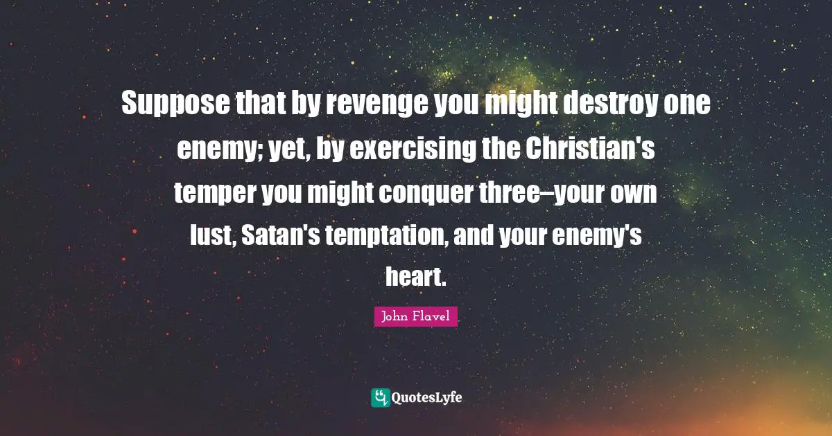 Temper Quotes: "Suppose that by revenge you might destroy one enemy; yet, by exercising the Christian's temper you might conquer three‌–‌your own lust, Satan's temptation, and your enemy's heart."