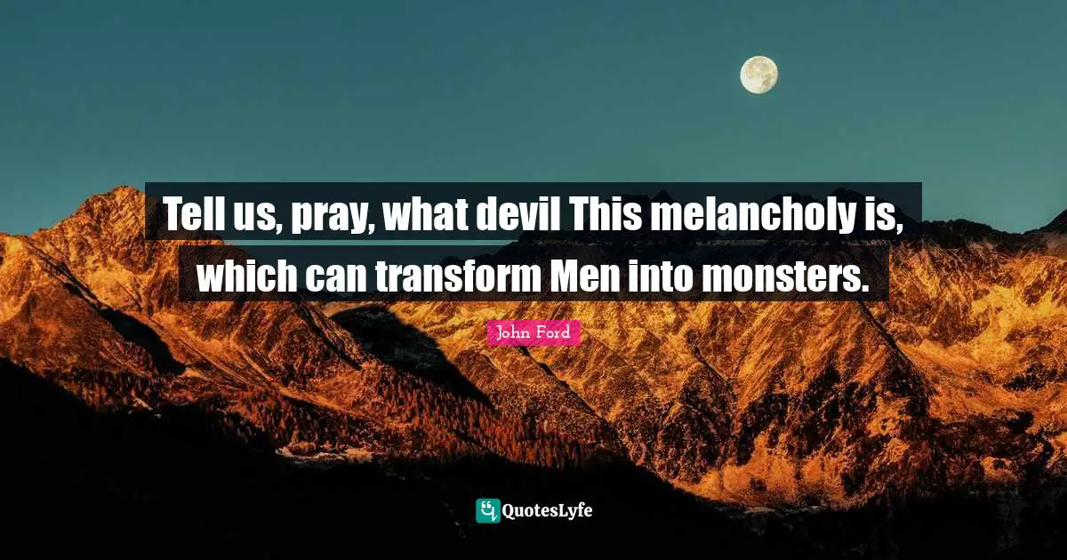 John Ford Quotes: "Tell us, pray, what devil This melancholy is, which can transform Men into monsters."