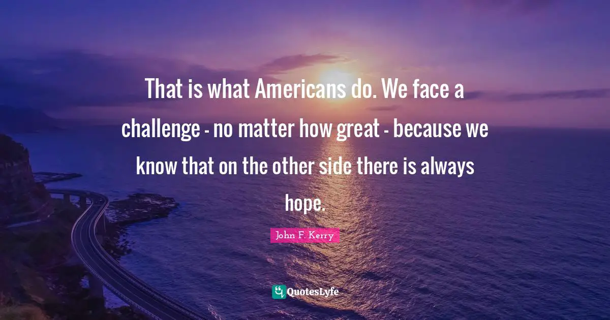 That is what Americans do. We face a challenge - no matter how great - because we know that on the other side there is always hope.