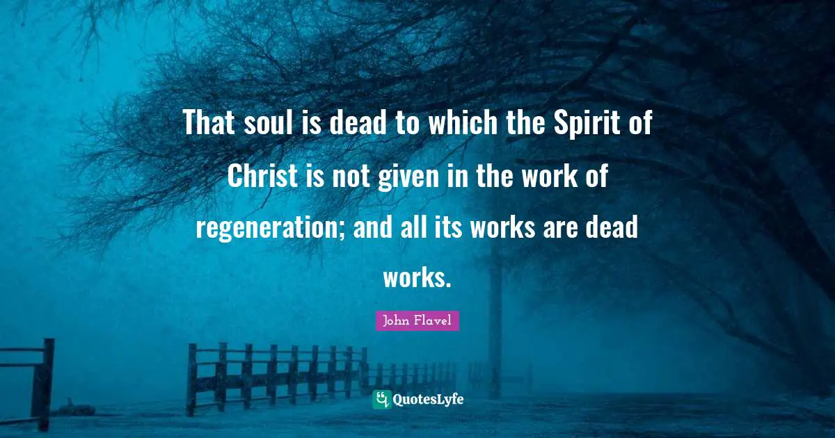 John Flavel Quotes: "That soul is dead to which the Spirit of Christ is not given in the work of regeneration; and all its works are dead works."