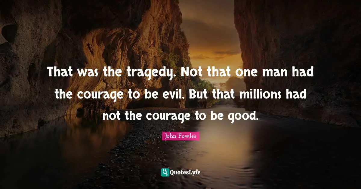 That was the tragedy. Not that one man had the courage to be evil. But that millions had not the courage to be good.