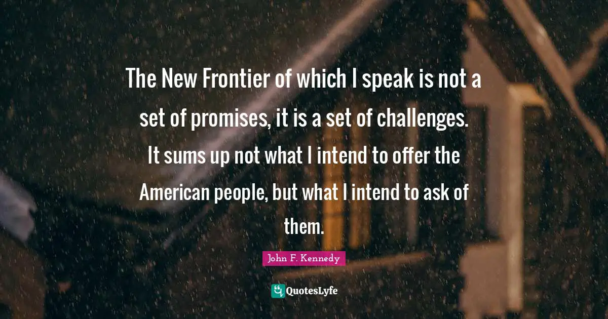 The New Frontier of which I speak is not a set of promises, it is a set of challenges. It sums up not what I intend to offer the American people, but what I intend to ask of them.